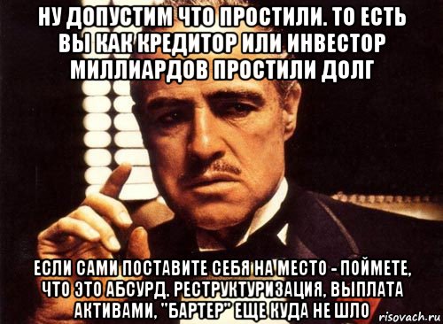 ну допустим что простили. то есть вы как кредитор или инвестор миллиардов простили долг если сами поставите себя на место - поймете, что это абсурд. реструктуризация, выплата активами, "бартер" еще куда не шло, Мем крестный отец