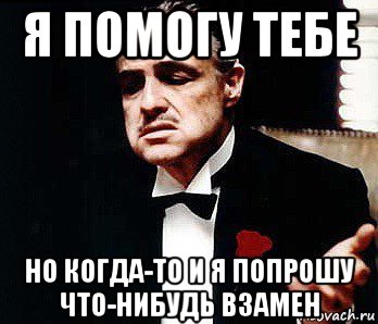 Предложить взамен. Ты просишь но ничего не даёшь взамен. Взамен. Я помогу тебе. А что мне взамен.