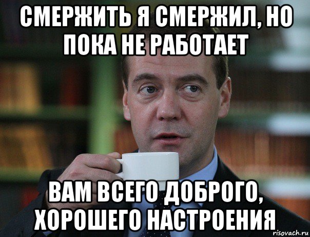 смержить я смержил, но пока не работает вам всего доброго, хорошего настроения, Мем Медведев спок бро