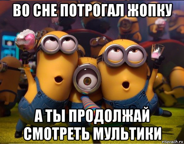 во сне потрогал жопку а ты продолжай смотреть мультики, Мем   миньоны