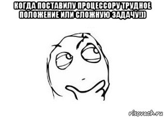 когда поставилу процессору трудное положение или сложную задачу!)) , Мем Мне кажется или