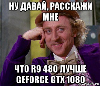 ну давай, расскажи мне что r9 480 лучше geforce gtx 1080, Мем мое лицо