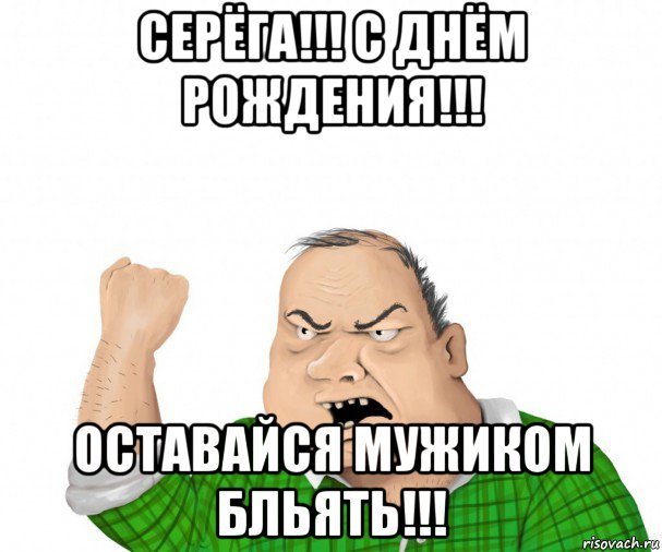 серёга!!! с днём рождения!!! оставайся мужиком бльять!!!, Мем мужик