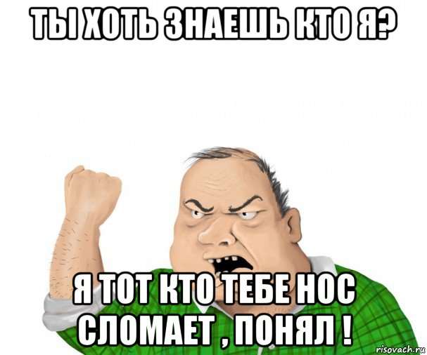 ты хоть знаешь кто я? я тот кто тебе нос сломает , понял !, Мем мужик