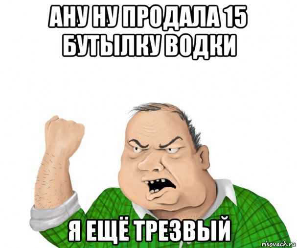 ану ну продала 15 бутылку водки я ещё трезвый, Мем мужик