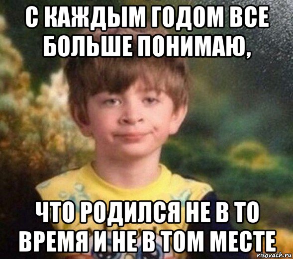 с каждым годом все больше понимаю, что родился не в то время и не в том месте