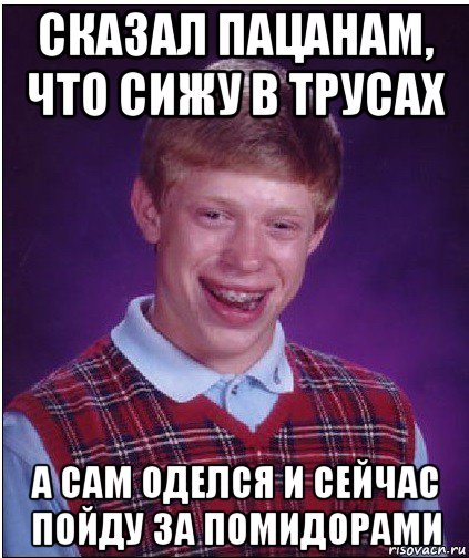 сказал пацанам, что сижу в трусах а сам оделся и сейчас пойду за помидорами, Мем Неудачник Брайан