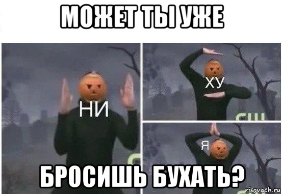 может ты уже бросишь бухать?