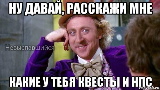 ну давай, расскажи мне какие у тебя квесты и нпс, Мем Ну давай расскажи мне