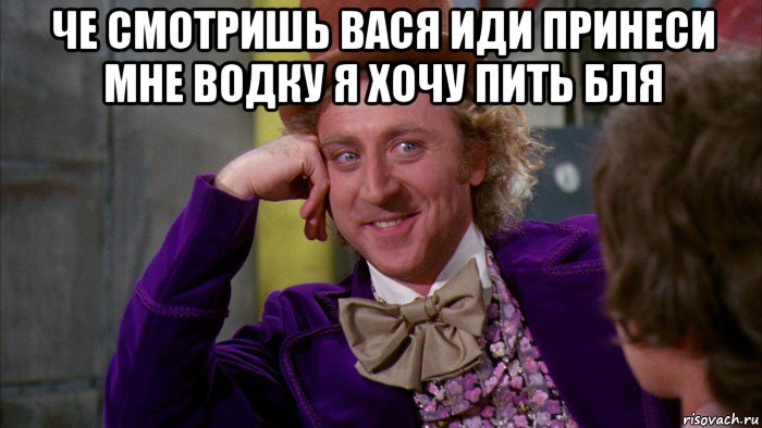 че смотришь вася иди принеси мне водку я хочу пить бля , Мем Ну давай расскажи (Вилли Вонка)