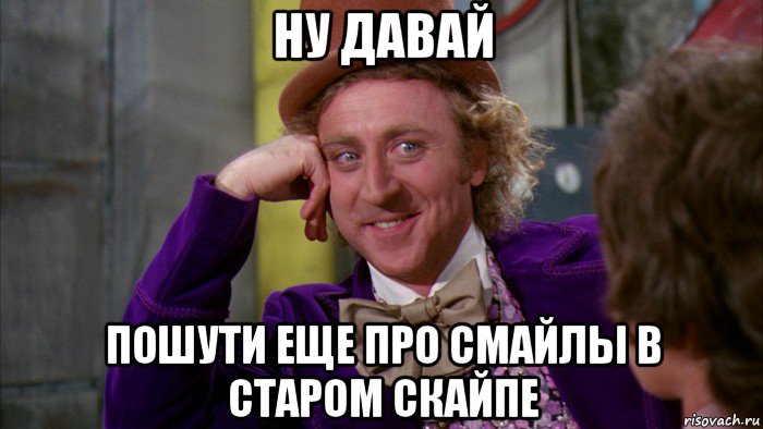 ну давай пошути еще про смайлы в старом скайпе, Мем Ну давай расскажи (Вилли Вонка)