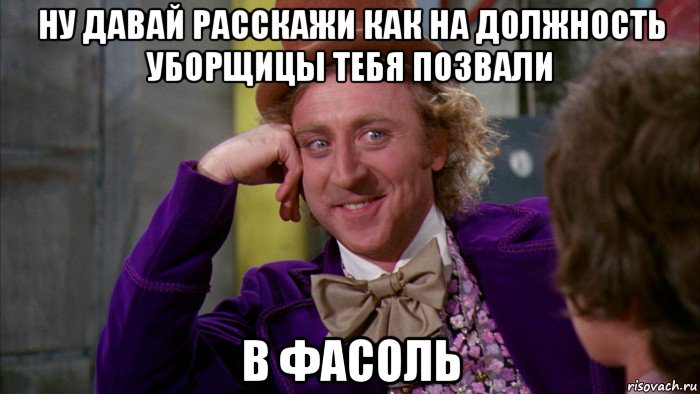 ну давай расскажи как на должность уборщицы тебя позвали в фасоль, Мем Ну давай расскажи (Вилли Вонка)