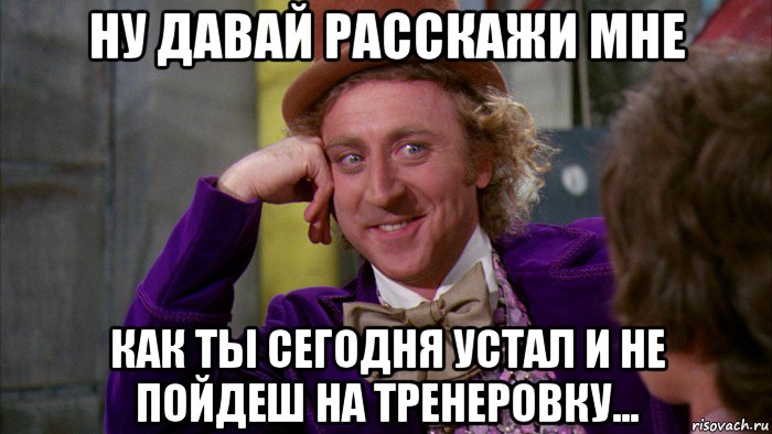 ну давай расскажи мне как ты сегодня устал и не пойдеш на тренеровку..., Мем Ну давай расскажи (Вилли Вонка)