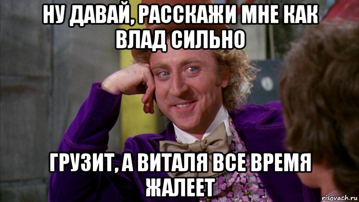 ну давай, расскажи мне как влад сильно грузит, а виталя все время жалеет, Мем Ну давай расскажи (Вилли Вонка)