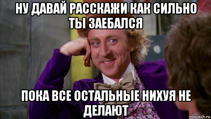 ну давай расскажи как сильно ты заебался пока все остальные нихуя не делают, Мем Ну давай расскажи (Вилли Вонка)