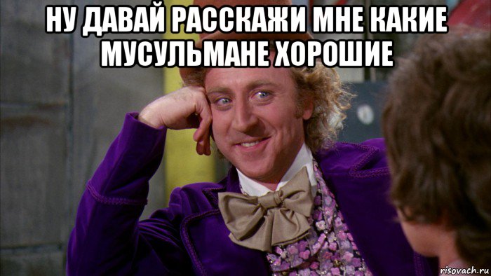 ну давай расскажи мне какие мусульмане хорошие , Мем Ну давай расскажи (Вилли Вонка)