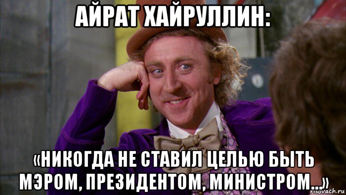 айрат хайруллин: «никогда не ставил целью быть мэром, президентом, министром…», Мем Ну давай расскажи (Вилли Вонка)