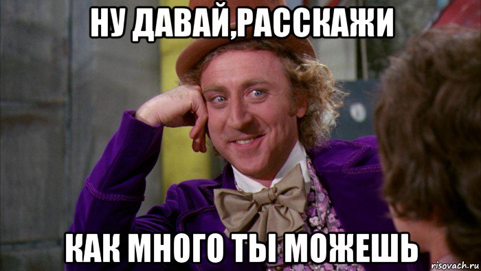 ну давай,расскажи как много ты можешь, Мем Ну давай расскажи (Вилли Вонка)