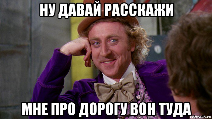 ну давай расскажи мне про дорогу вон туда, Мем Ну давай расскажи (Вилли Вонка)