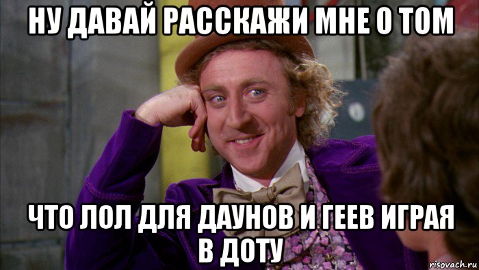 ну давай расскажи мне о том что лол для даунов и геев играя в доту, Мем Ну давай расскажи (Вилли Вонка)