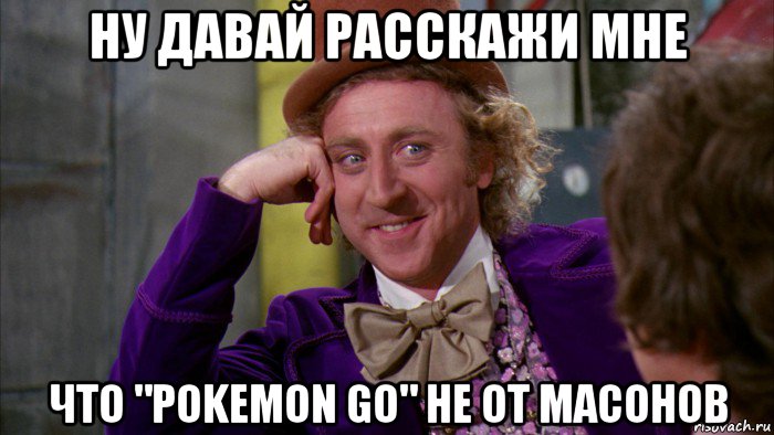 ну давай расскажи мне что "pokemon go" не от масонов, Мем Ну давай расскажи (Вилли Вонка)