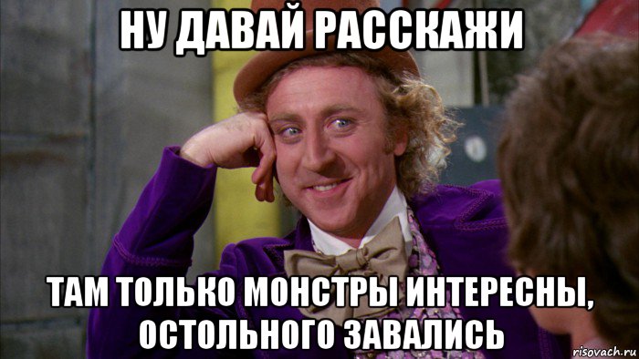 ну давай расскажи там только монстры интересны, остольного завались, Мем Ну давай расскажи (Вилли Вонка)