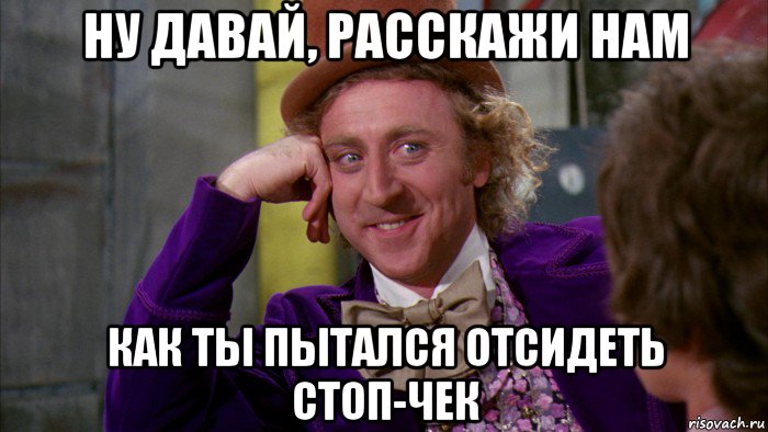 ну давай, расскажи нам как ты пытался отсидеть стоп-чек, Мем Ну давай расскажи (Вилли Вонка)