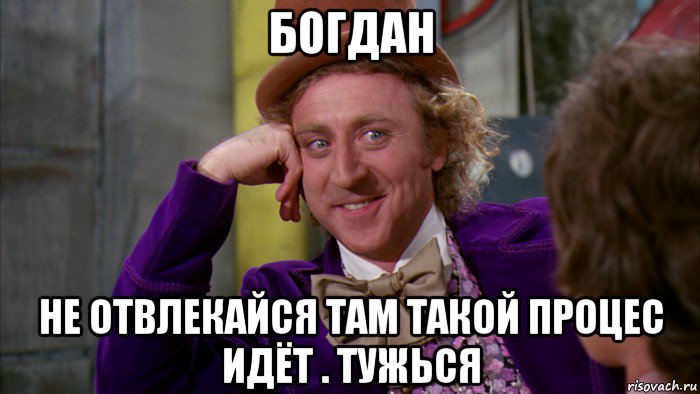 богдан не отвлекайся там такой процес идёт . тужься, Мем Ну давай расскажи (Вилли Вонка)