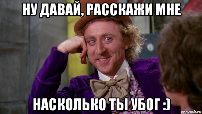 ну давай, расскажи мне насколько ты убог :), Мем Ну давай расскажи (Вилли Вонка)