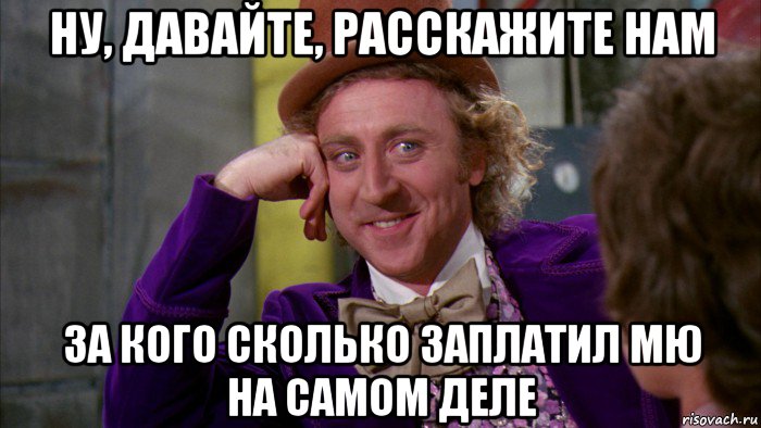 ну, давайте, расскажите нам за кого сколько заплатил мю на самом деле, Мем Ну давай расскажи (Вилли Вонка)