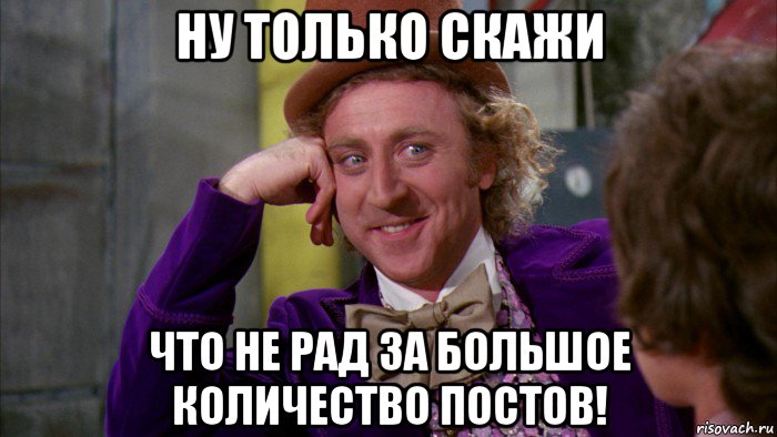 ну только скажи что не рад за большое количество постов!, Мем Ну давай расскажи (Вилли Вонка)