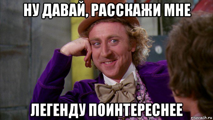 ну давай, расскажи мне легенду поинтереснее, Мем Ну давай расскажи (Вилли Вонка)