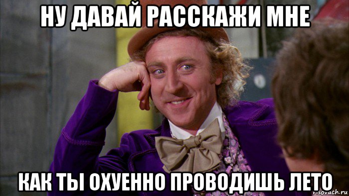 ну давай расскажи мне как ты охуенно проводишь лето, Мем Ну давай расскажи (Вилли Вонка)