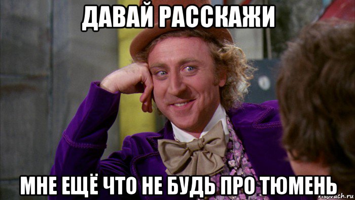 давай расскажи мне ещё что не будь про тюмень, Мем Ну давай расскажи (Вилли Вонка)