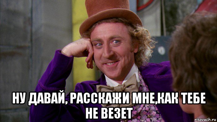  ну давай, расскажи мне,как тебе не везет, Мем Ну давай расскажи (Вилли Вонка)