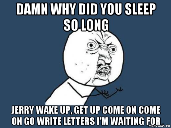 damn why did you sleep so long jerry wake up, get up come on come on go write letters i'm waiting for, Мем Ну почему