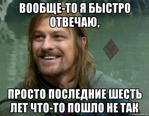 вообще-то я быстро отвечаю, просто последние шесть лет что-то пошло не так, Мем ОР Тролль Боромир