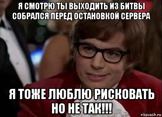 я смотрю ты выходить из битвы собрался перед остановкой сервера я тоже люблю рисковать но не так!!!, Мем Остин Пауэрс (я тоже люблю рисковать)