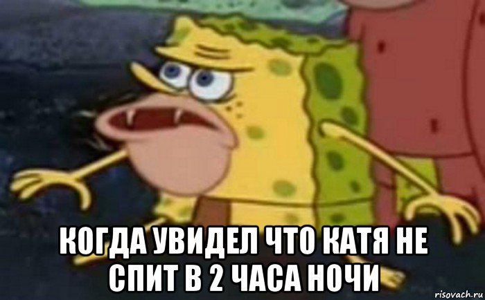  когда увидел что катя не спит в 2 часа ночи, Мем Пещерный Губка Боб