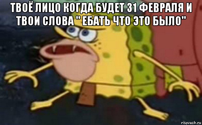 твоё лицо когда будет 31 февраля и твои слова " ебать что это было" 