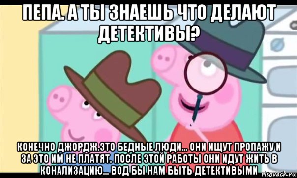 пепа. а ты знаешь что делают детективы? конечно джордж.это бедные люди... они ищут пропажу и за это им не платят. после этой работы они идут жить в конализацию... вод бы нам быть детективыми, Мем  Пеппа холмс