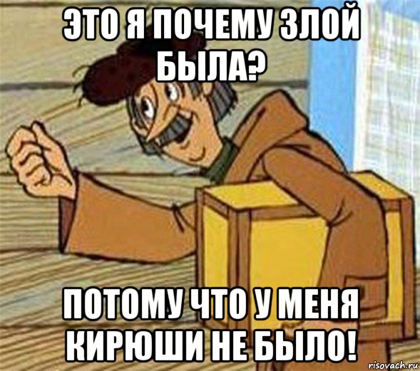 это я почему злой была? потому что у меня кирюши не было!, Мем Почтальон Печкин