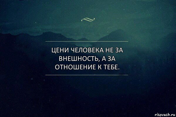 Цени человека не за внешность, а за отношение к тебе.