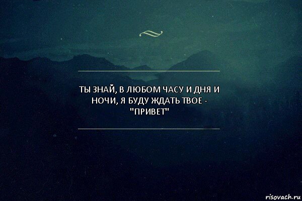 Ты знай, в любом часу и дня и ночи, я буду ждать твое -
"Привет"