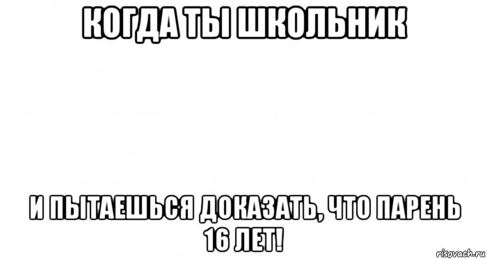 когда ты школьник и пытаешься доказать, что парень 16 лет!