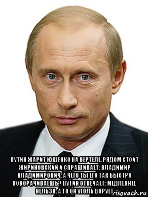  путин жарит ющенко на вертеле. рядом стоит жириновский и спрашивает: владимир владимирович, а чего ты его так быстро поворачиваешь? путин отвечает: медленнее нельзя, а то он уголь ворует, Мем Путин