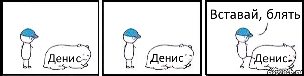 Денис Денис Денис Вставай, блять