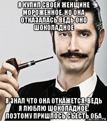 я купил своей женщине мороженное, но она отказалась ведь оно шоколадное я знал что она откажется, ведь я люблю шоколадное, поэтому пришлось съесть оба, Мем Сэр Надменность