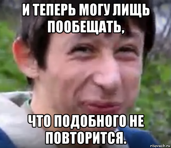 Не повторится. Больше так не повторится. Такого не повторится. Извини такого больше не повторится. Больше я не повторится.