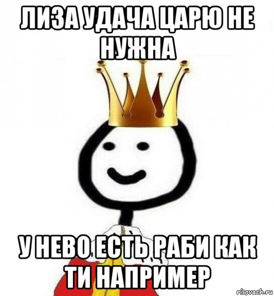 лиза удача царю не нужна у нево есть раби как ти например, Мем Теребонька Царь